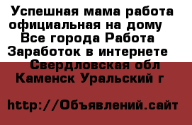 Успешная мама(работа официальная на дому) - Все города Работа » Заработок в интернете   . Свердловская обл.,Каменск-Уральский г.